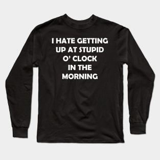 I HATE GETTING UP AT STUPID  O’ CLOCK  IN THE MORNING Long Sleeve T-Shirt